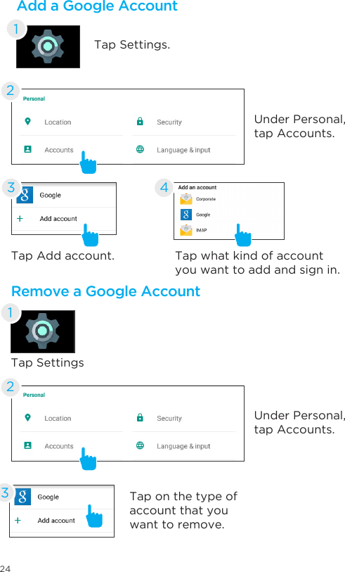 24Remove a Google AccountTap SettingsTap on the type of account that you want to remove.Tap what kind of account you want to add and sign in.Tap Add account. 133 4Under Personal, tap Accounts.Under Personal, tap Accounts.22Add a Google AccountTap Settings.1