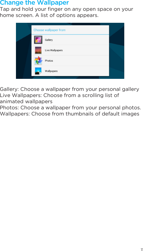 11Swipe down from the top right of your Home Screen to view your Quick Settings. Tapandholdyourngeronanyopenspaceonyourhome screen. A list of options appears.Gallery: Choose a wallpaper from your personal galleryLive Wallpapers: Choose from a scrolling list of animated wallpapersPhotos: Choose a wallpaper from your personal photos.Wallpapers: Choose from thumbnails of default imagesChange the Wallpaper