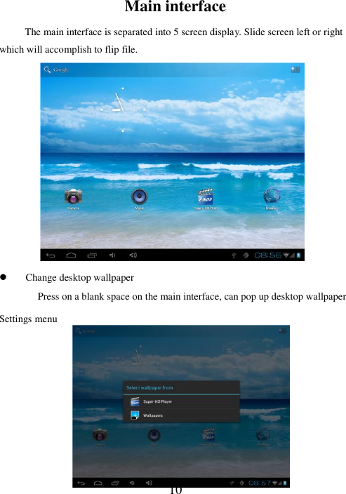  10  Main interface   The main interface is separated into 5 screen display. Slide screen left or right which will accomplish to flip file.                Change desktop wallpaper Press on a blank space on the main interface, can pop up desktop wallpaper Settings menu         
