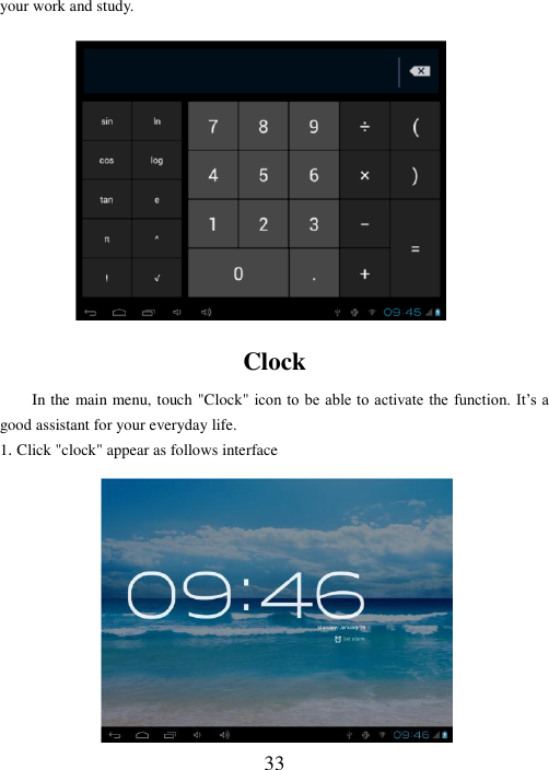 33  your work and study.           Clock In the main menu, touch &quot;Clock&quot; icon to  be able to activate the function. It’s a good assistant for your everyday life. 1. Click &quot;clock&quot; appear as follows interface            