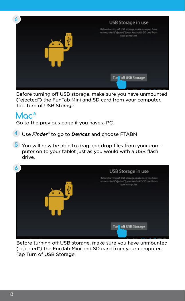 Before turning o USB storage, make sure you have unmounted (“ejected”) the FunTab Mini and SD card from your computer. Tap Turn of USB Storage.Before turning o USB storage, make sure you have unmounted (“ejected”) the FunTab Mini and SD card from your computer. Tap Turn of USB Storage.66Mac®Go to the previous page if you have a PC.Use Finder® to go to Devices and choose FTABMYou will now be able to drag and drop ﬁles from your com-puter on to your tablet just as you would with a USB ﬂash drive.4513