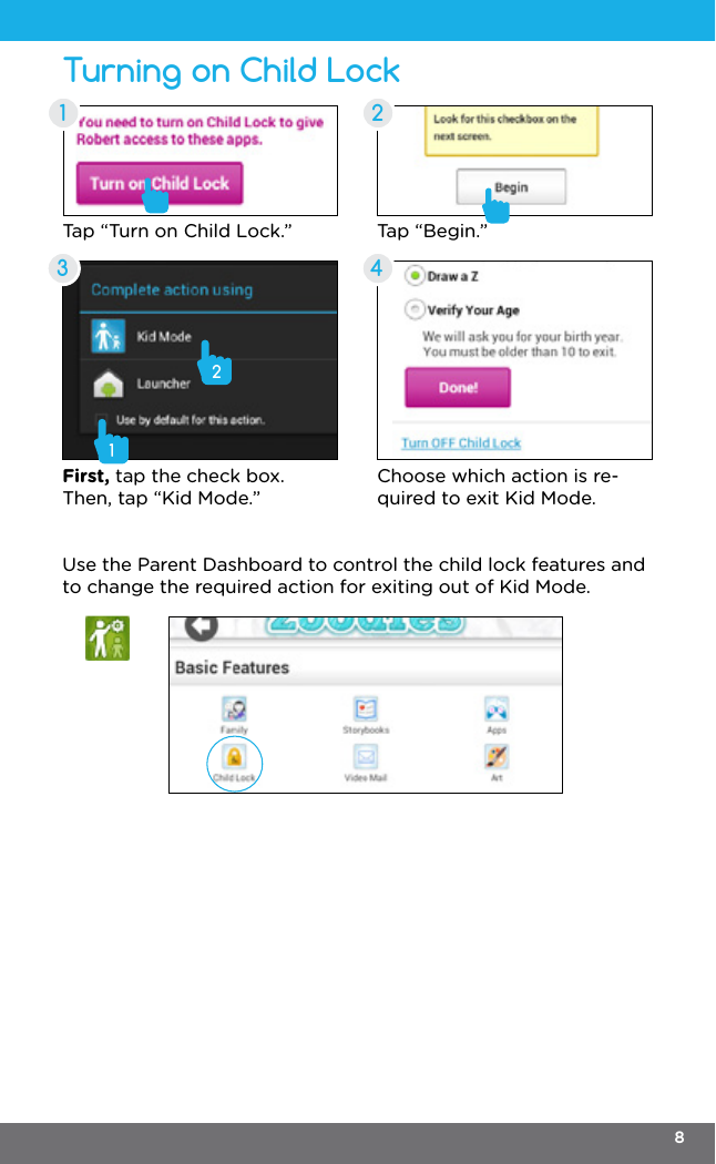 Turning on Child Lock1 23 4Tap “Turn on Child Lock.” Tap “Begin.”First, tap the check box. Then, tap “Kid Mode.”Choose which action is re-quired to exit Kid Mode.Use the Parent Dashboard to control the child lock features and to change the required action for exiting out of Kid Mode.128