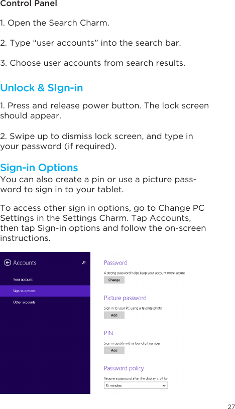 27Unlock &amp; SIgn-inSign-in Options Control Panel1. Open the Search Charm.1. Press and release power button. The lock screen should appear. 2. Swipe up to dismiss lock screen, and type in your password (if required).You can also create a pin or use a picture pass-word to sign in to your tablet. To access other sign in options, go to Change PC Settings in the Settings Charm. Tap Accounts, then tap Sign-in options and follow the on-screen instructions. 2. Type “user accounts” into the search bar. 3. Choose user accounts from search results. sign in options