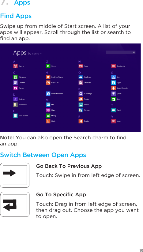 197. AppsFind Apps Switch Between Open Apps Swipe up from middle of Start screen. A list of your apps will appear. Scroll through the list or search to ndanapp.Note:YoucanalsoopentheSearchcharmtondan app. Touch: Swipe in from left edge of screen. Touch: Drag in from left edge of screen,  then drag out. Choose the app you want to open.Go Back To Previous AppGo To Specic App
