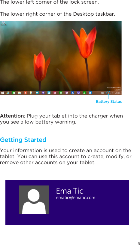 9Getting StartedYour information is used to create an account on the tablet. You can use this account to create, modify, or remove other accounts on your tablet. The lower left corner of the lock screen. The lower right corner of the Desktop taskbar. Attention: Plug your tablet into the charger when you see a low battery warning. Battery StatusEma Ticematic@ematic.com