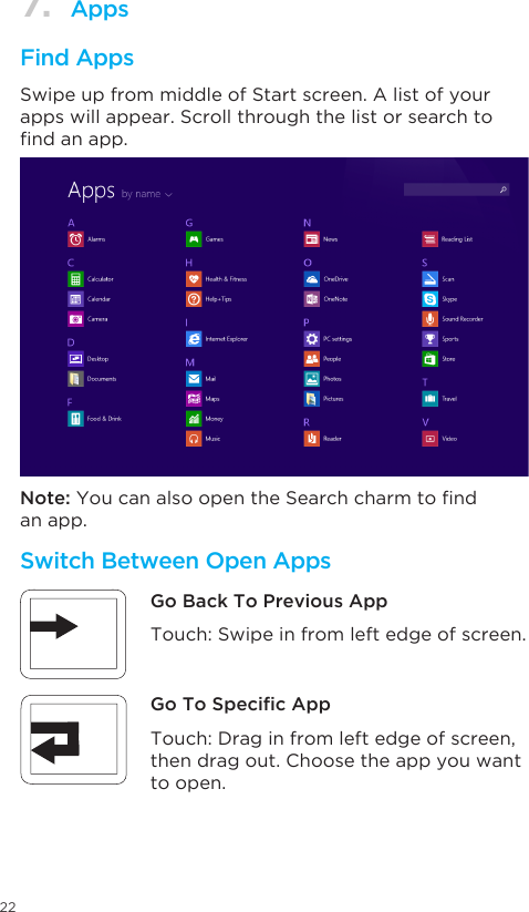 227. AppsFind Apps Switch Between Open Apps Swipe up from middle of Start screen. A list of your apps will appear. Scroll through the list or search to ndanapp.Note:YoucanalsoopentheSearchcharmtondan app. Touch: Swipe in from left edge of screen. Touch: Drag in from left edge of screen,  then drag out. Choose the app you want to open.Go Back To Previous AppGo To Specic App