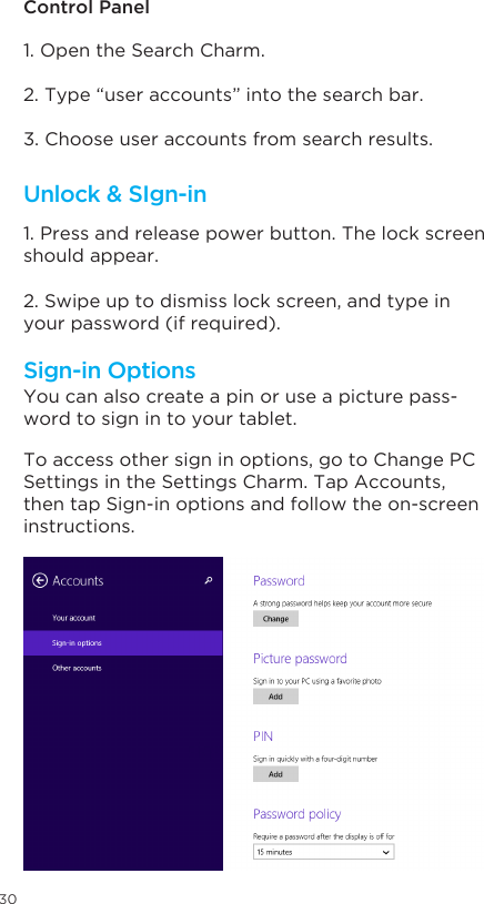 30Unlock &amp; SIgn-inSign-in Options Control Panel1. Open the Search Charm.1. Press and release power button. The lock screen should appear. 2. Swipe up to dismiss lock screen, and type in your password (if required).You can also create a pin or use a picture pass-word to sign in to your tablet. To access other sign in options, go to Change PC Settings in the Settings Charm. Tap Accounts, then tap Sign-in options and follow the on-screen instructions. 2. Type “user accounts” into the search bar. 3. Choose user accounts from search results. sign in options