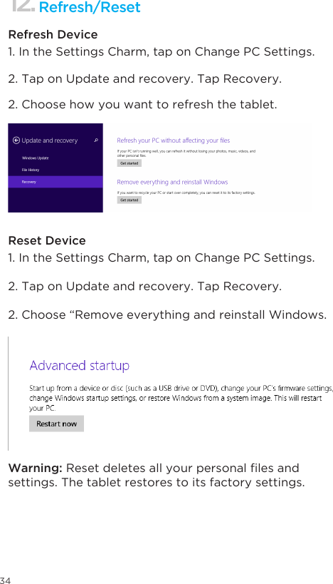 341. In the Settings Charm, tap on Change PC Settings. 1. In the Settings Charm, tap on Change PC Settings. 2. Tap on Update and recovery. Tap Recovery. 2. Tap on Update and recovery. Tap Recovery. 2. Choose how you want to refresh the tablet. 2. Choose “Remove everything and reinstall Windows.Refresh/Reset Refresh DeviceReset DeviceWarning: Resetdeletesallyourpersonallesandsettings. The tablet restores to its factory settings.12.