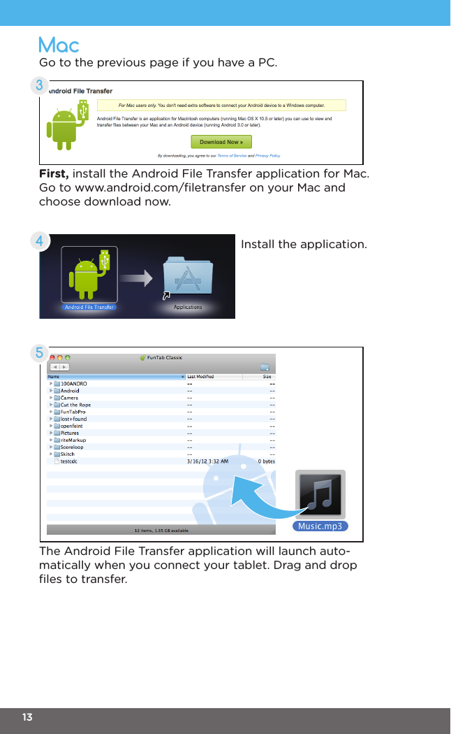 MacGo to the previous page if you have a PC.First, install the Android File Transfer application for Mac.Go to www.android.com/ﬁletransfer on your Mac and choose download now.Install the application.The Android File Transfer application will launch auto-matically when you connect your tablet. Drag and drop ﬁles to transfer.53134
