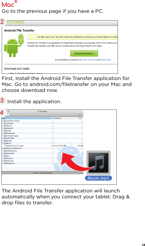 4Mac®Go to the previous page if you have a PC.23First, install the Android File Transfer application for Mac. Go to android.com/ﬁletransfer on your Mac and choose download now.Install the application.The Android File Transfer application will launch automatically when you connect your tablet. Drag &amp; drop ﬁles to transfer.FunTab3 14