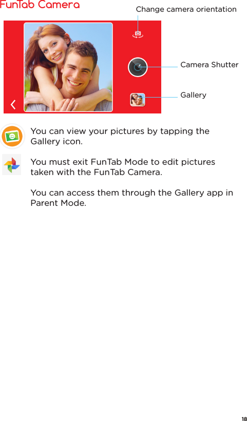 FunTab Camera Camera ShutterGalleryChange camera orientationYou can view your pictures by tapping the Gallery icon.You must exit FunTab Mode to edit pictures taken with the FunTab Camera. You can access them through the Gallery app in Parent Mode.18
