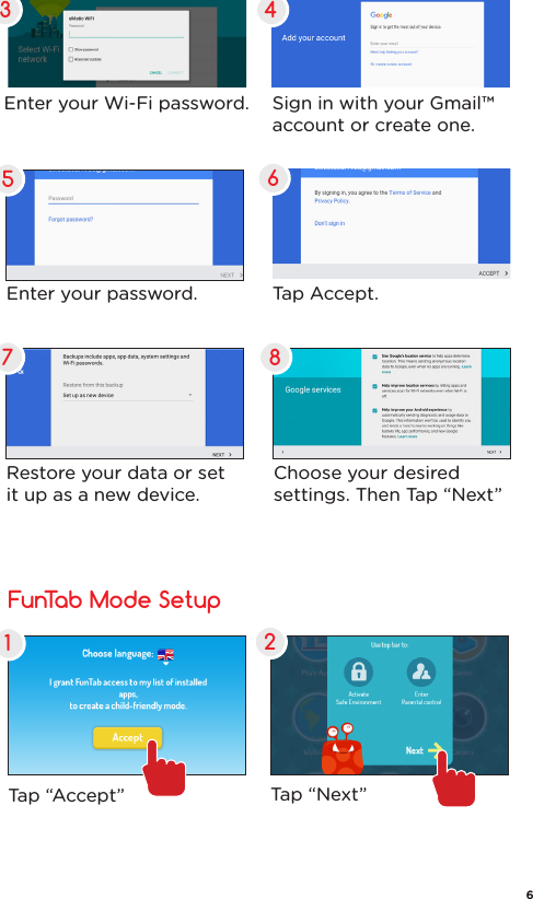 Enter your Wi-Fi password. Sign in with your Gmail™account or create one.Enter your password.Restore your data or setit up as a new device.Choose your desired settings. Then Tap “Next”Tap Accept.3 457 86Tap “Next”FunTab Mode Setup2Tap “Accept”16