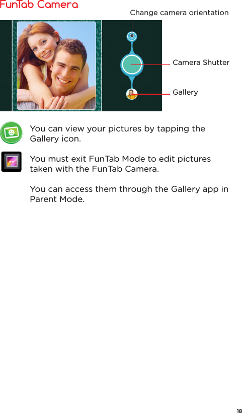 FunTab Camera Camera ShutterGalleryChange camera orientationYou can view your pictures by tapping the Gallery icon.You must exit FunTab Mode to edit pictures taken with the FunTab Camera. You can access them through the Gallery app in Parent Mode.18