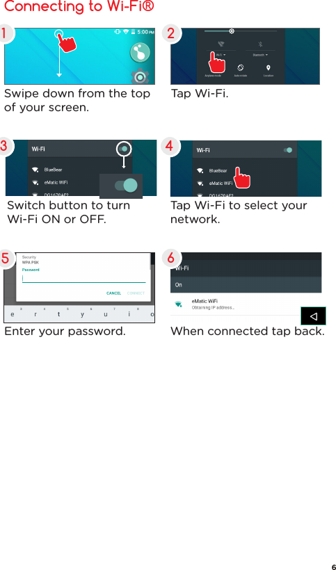 Initial SetupChargingConnecting to Wi-Fi®Switch button to turn  Wi-Fi ON or OFF.Tap Wi-Fi to select your network.Enter your password. When connected tap back.Swipe down from the top of your screen.Tap Wi-Fi.1 23 4566