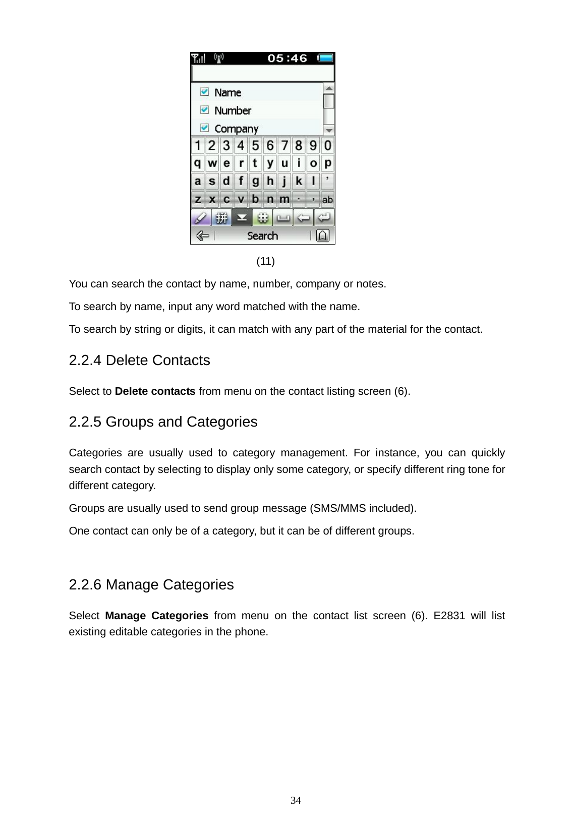   34  (11)  You can search the contact by name, number, company or notes. To search by name, input any word matched with the name. To search by string or digits, it can match with any part of the material for the contact. 2.2.4 Delete Contacts Select to Delete contacts from menu on the contact listing screen (6). 2.2.5 Groups and Categories Categories are usually used to category management. For instance, you can quickly search contact by selecting to display only some category, or specify different ring tone for different category. Groups are usually used to send group message (SMS/MMS included). One contact can only be of a category, but it can be of different groups.  2.2.6 Manage Categories Select  Manage Categories from menu on the contact list screen (6). E2831 will list existing editable categories in the phone. 