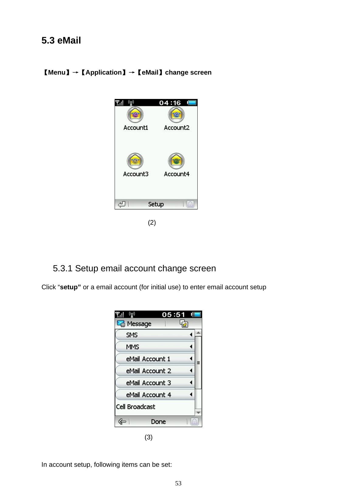  53 5.3 eMail  【Menu】&rarr;【Application】&rarr;【eMail】change screen   (2)   5.3.1 Setup email account change screen Click &ldquo;setup&rdquo; or a email account (for initial use) to enter email account setup   (3)  In account setup, following items can be set: 