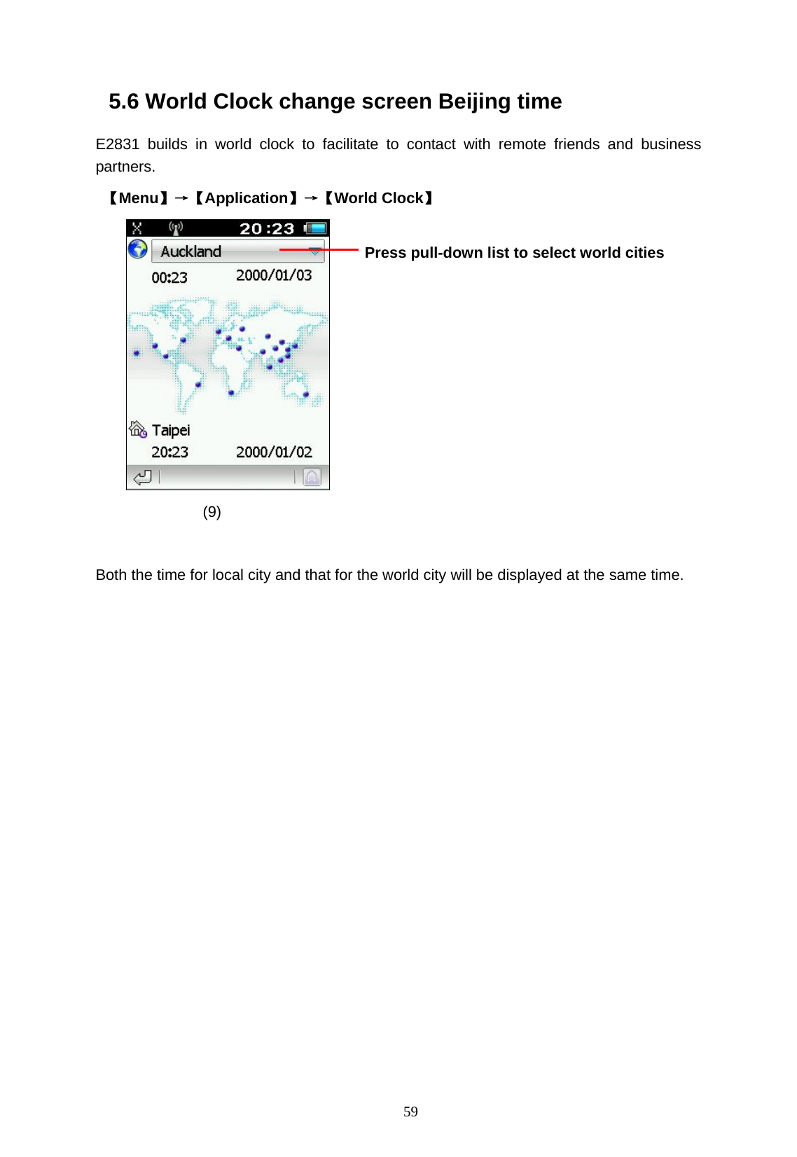   59 5.6 World Clock change screen Beijing time E2831 builds in world clock to facilitate to contact with remote friends and business partners.   【Menu】&rarr;【Application】&rarr;【World Clock】   (9)  Both the time for local city and that for the world city will be displayed at the same time.  Press pull-down list to select world cities  