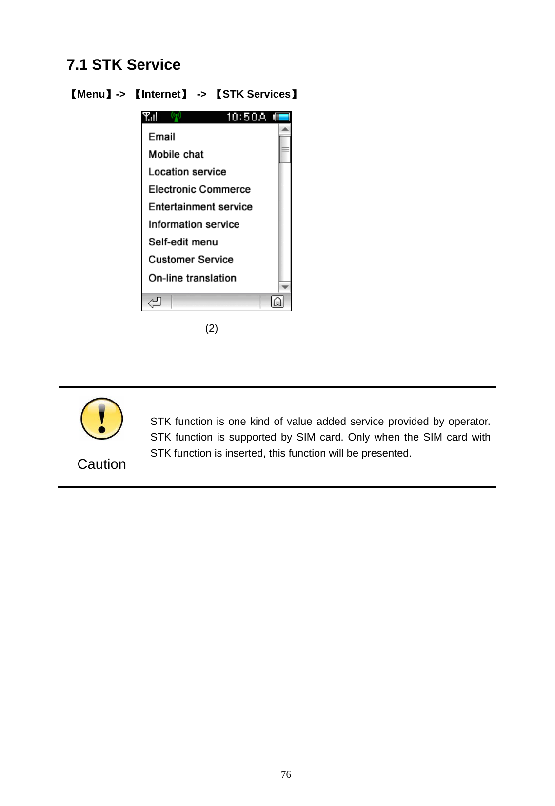   76 7.1 STK Service 【Menu】->  【Internet】 -> 【STK Services】                  (2)    Caution STK function is one kind of value added service provided by operator. STK function is supported by SIM card. Only when the SIM card with STK function is inserted, this function will be presented.    