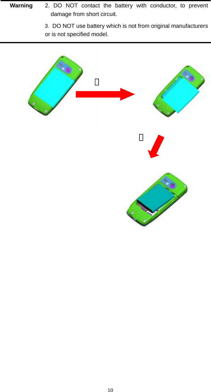  10 Warning  2. DO NOT contact the battery with conductor, to prevent damage from short circuit. 3. DO NOT use battery which is not from original manufacturers or is not specified model.                                   ① ② 