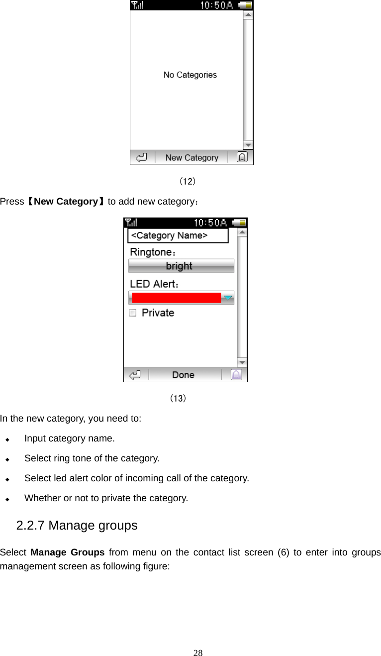 28                                       (12) Press【New Category】to add new category：  (13) In the new category, you need to:  Input category name.  Select ring tone of the category.  Select led alert color of incoming call of the category.  Whether or not to private the category. 2.2.7 Manage groups Select  Manage Groups from menu on the contact list screen (6) to enter into groups management screen as following figure: 