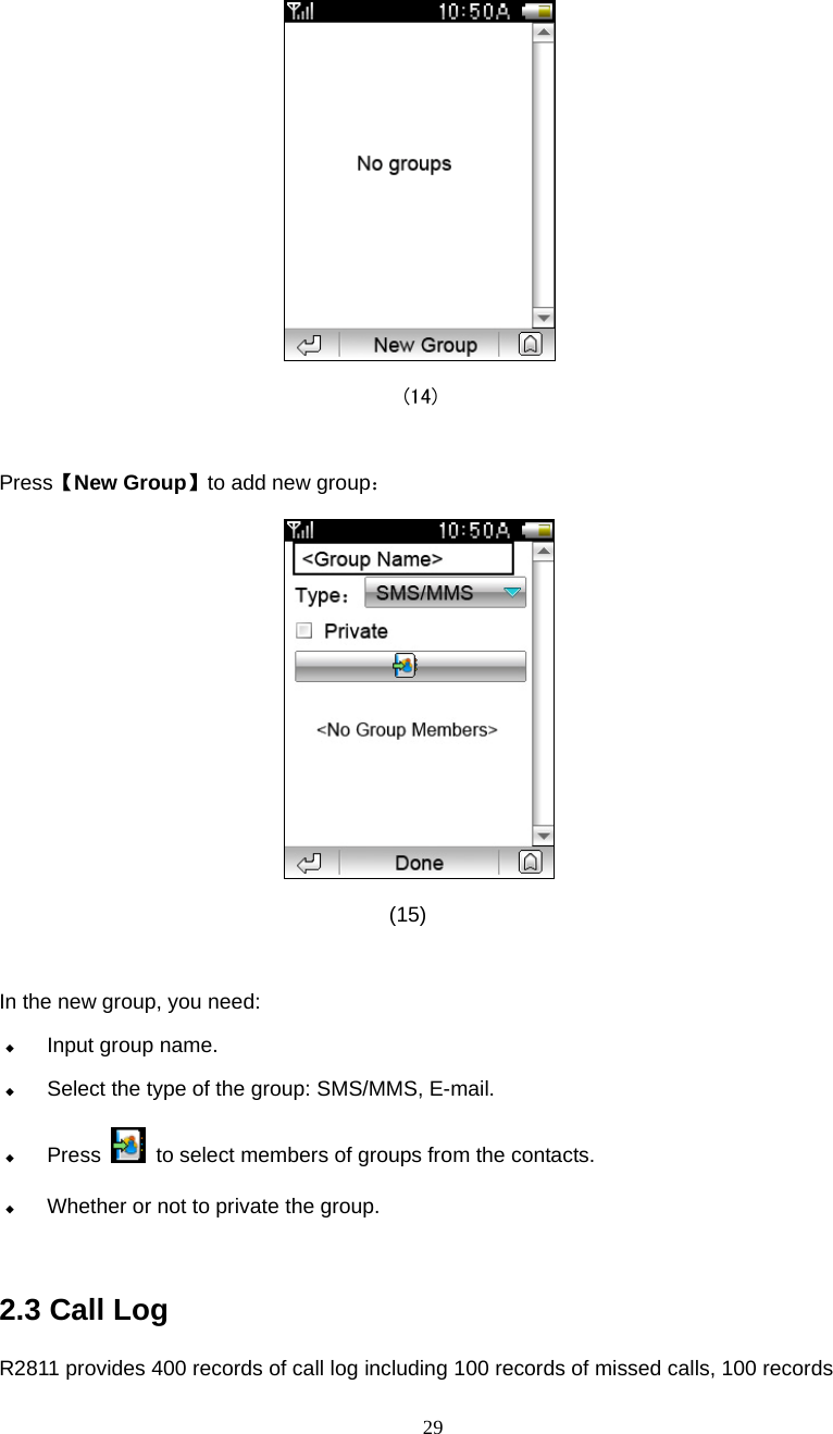  29                                        (14)  Press【New Group】to add new group：                                       (15)  In the new group, you need:  Input group name.  Select the type of the group: SMS/MMS, E-mail.  Press    to select members of groups from the contacts.  Whether or not to private the group.  2.3 Call Log R2811 provides 400 records of call log including 100 records of missed calls, 100 records 