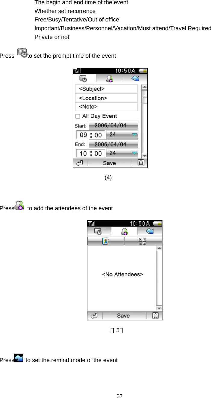  37 The begin and end time of the event,   Whether set recurrence Free/Busy/Tentative/Out of office Important/Business/Personnel/Vacation/Must attend/Travel Required   Private or not Press  to set the prompt time of the event                                        (4)  Press   to add the attendees of the event                                          （5）  Press   to set the remind mode of the event   