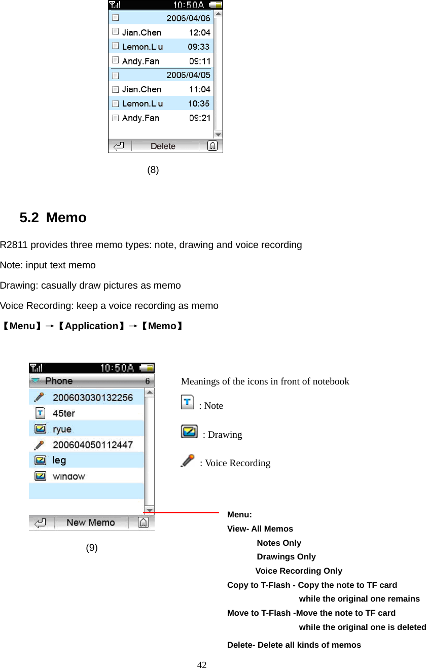  42  (8)  5.2 Memo R2811 provides three memo types: note, drawing and voice recording Note: input text memo Drawing: casually draw pictures as memo Voice Recording: keep a voice recording as memo 【Menu】&rarr;【Application】&rarr;【Memo】            (9)     Menu: View- All Memos        Notes Only        Drawings Only    Voice Recording Only  Copy to T-Flash - Copy the note to TF card                  while the original one remains  Move to T-Flash -Move the note to TF card                  while the original one is deleted Delete- Delete all kinds of memos  Meanings of the icons in front of notebook    : Note  : Drawing  : Voice Recording  