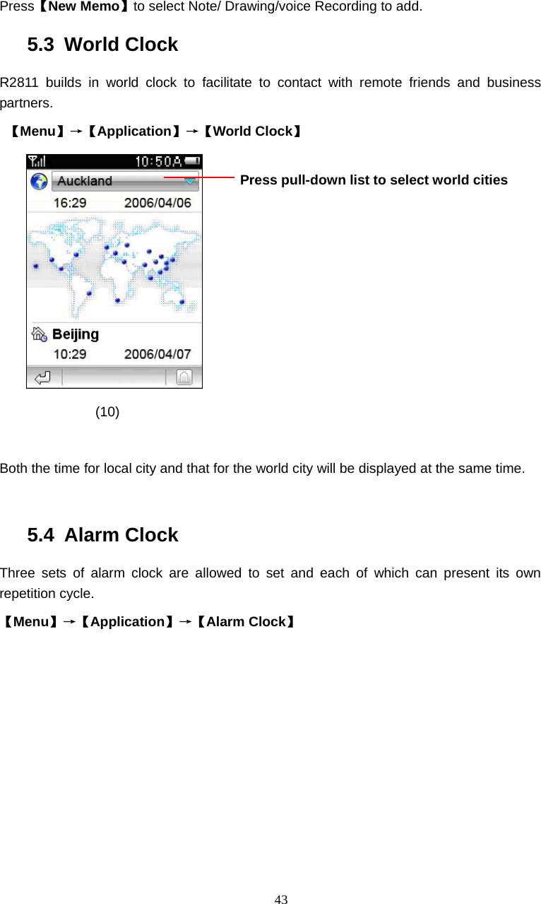  43  Press【New Memo】to select Note/ Drawing/voice Recording to add. 5.3 World Clock R2811 builds in world clock to facilitate to contact with remote friends and business partners.   【Menu】&rarr;【Application】&rarr;【World Clock】  (10)  Both the time for local city and that for the world city will be displayed at the same time.  5.4 Alarm Clock Three sets of alarm clock are allowed to set and each of which can present its own repetition cycle. 【Menu】&rarr;【Application】&rarr;【Alarm Clock】   Press pull-down list to select world cities  