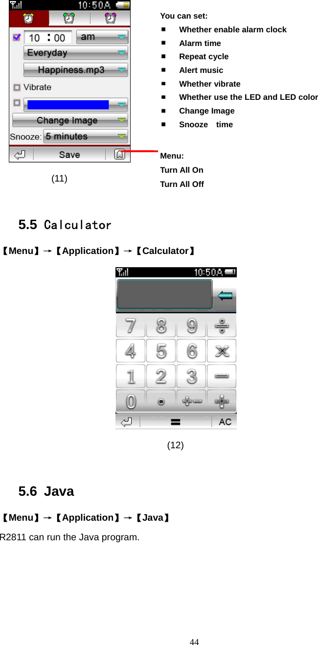  44  (11)  5.5  Calculator 【Menu】&rarr;【Application】&rarr;【Calculator】      (12)  5.6 Java 【Menu】&rarr;【Application】&rarr;【Java】 R2811 can run the Java program.  Menu: Turn All On Turn All Off You can set:  Whether enable alarm clock  Alarm time  Repeat cycle  Alert music  Whether vibrate  Whether use the LED and LED color  Change Image  Snooze  time 
