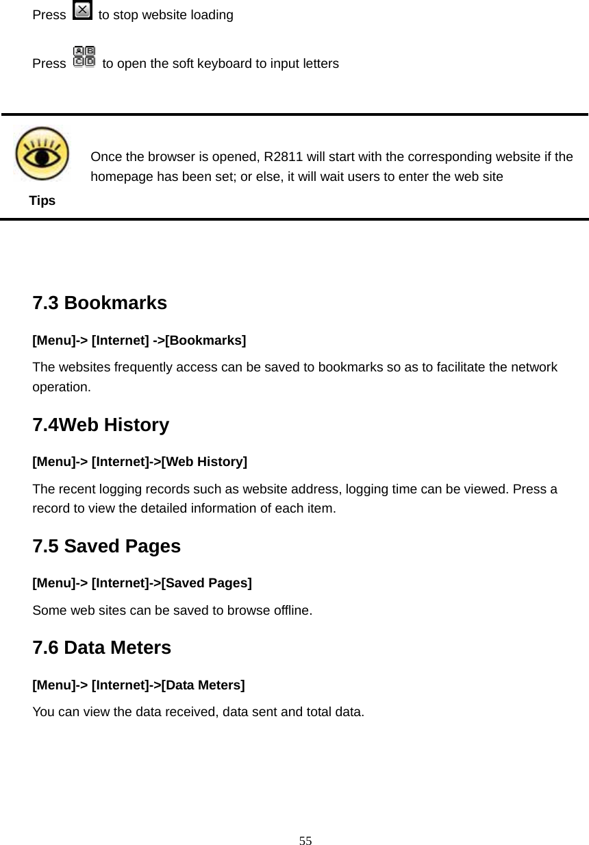  55   Press   to stop website loading Press    to open the soft keyboard to input letters   Tips Once the browser is opened, R2811 will start with the corresponding website if the homepage has been set; or else, it will wait users to enter the web site   7.3 Bookmarks [Menu]-> [Internet] ->[Bookmarks] The websites frequently access can be saved to bookmarks so as to facilitate the network operation.  7.4Web History [Menu]-> [Internet]->[Web History] The recent logging records such as website address, logging time can be viewed. Press a record to view the detailed information of each item. 7.5 Saved Pages   [Menu]-> [Internet]->[Saved Pages] Some web sites can be saved to browse offline. 7.6 Data Meters [Menu]-> [Internet]->[Data Meters] You can view the data received, data sent and total data. 