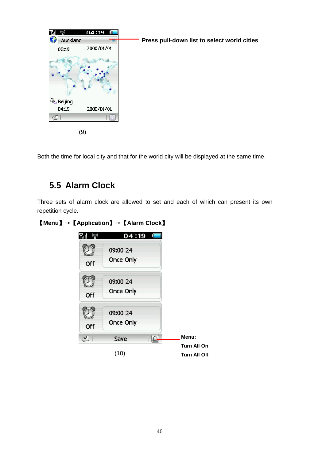  46  (9)  Both the time for local city and that for the world city will be displayed at the same time.  5.5 Alarm Clock Three sets of alarm clock are allowed to set and each of which can present its own repetition cycle. 【Menu】&rarr;【Application】&rarr;【Alarm Clock】                  (10) Press pull-down list to select world cities  Menu: Turn All On Turn All Off 