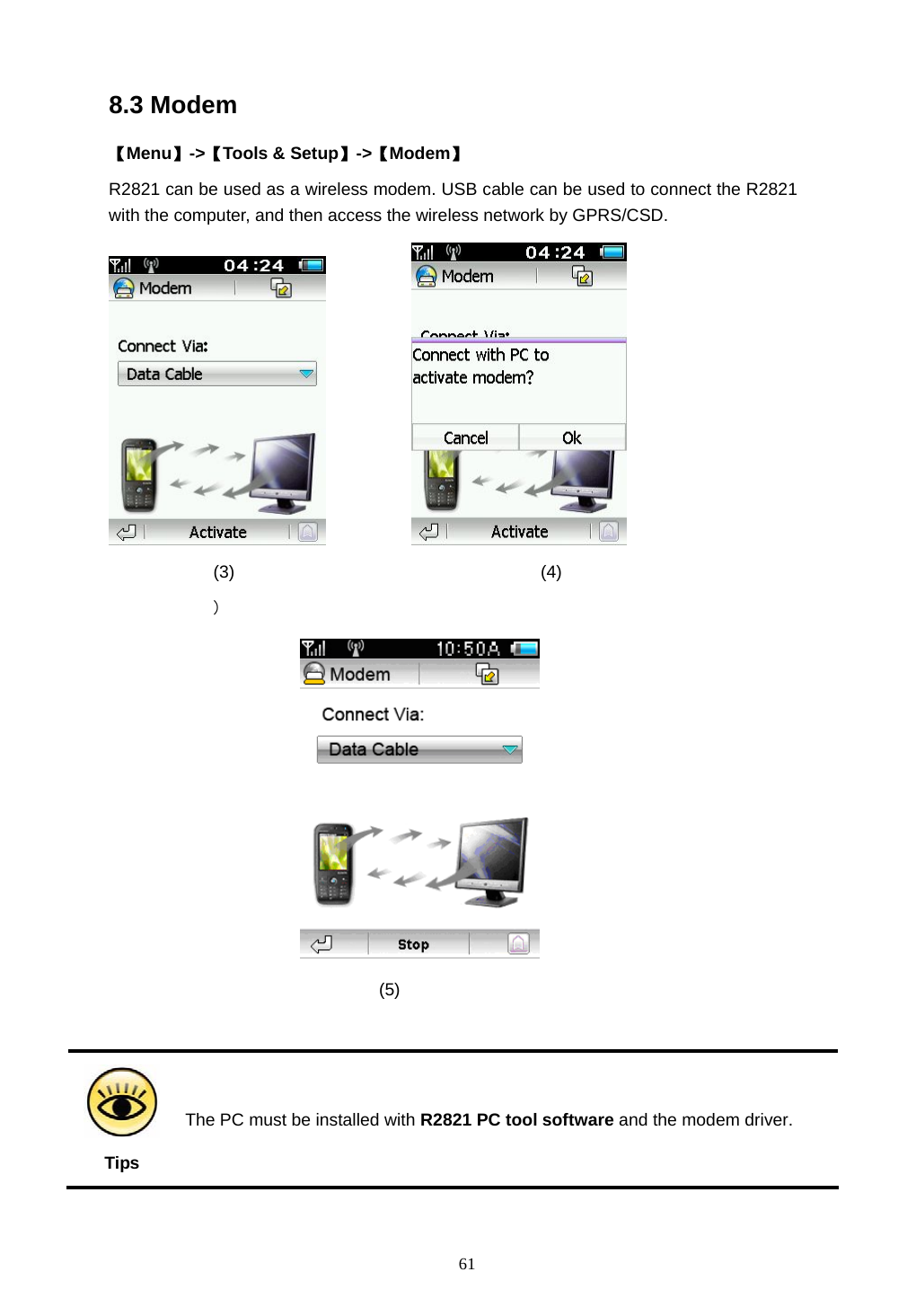  61 8.3 Modem 【Menu】->【Tools &amp; Setup】->【Modem】 R2821 can be used as a wireless modem. USB cable can be used to connect the R2821 with the computer, and then access the wireless network by GPRS/CSD.             (3) (4) )             (5)   Tips The PC must be installed with R2821 PC tool software and the modem driver.  