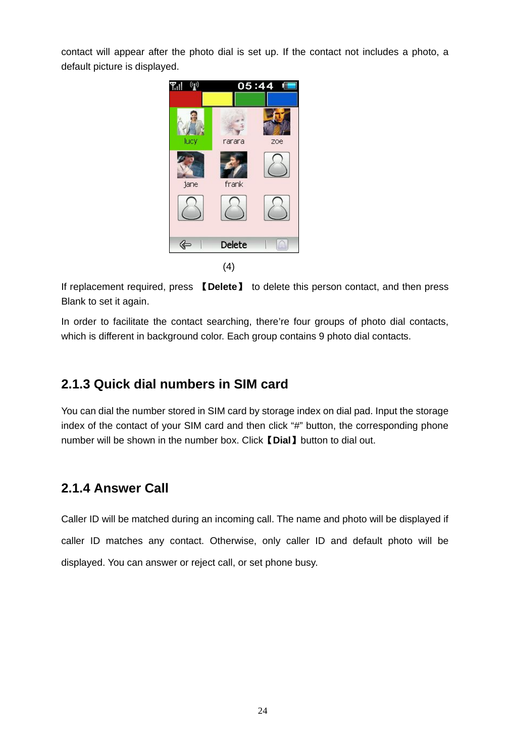 24 contact will appear after the photo dial is set up. If the contact not includes a photo, a default picture is displayed.  (4) If replacement required, press  【Delete】 to delete this person contact, and then press Blank to set it again. In order to facilitate the contact searching, there&rsquo;re four groups of photo dial contacts, which is different in background color. Each group contains 9 photo dial contacts.  2.1.3 Quick dial numbers in SIM card You can dial the number stored in SIM card by storage index on dial pad. Input the storage index of the contact of your SIM card and then click &ldquo;#&rdquo; button, the corresponding phone number will be shown in the number box. Click【Dial】button to dial out.  2.1.4 Answer Call Caller ID will be matched during an incoming call. The name and photo will be displayed if caller ID matches any contact. Otherwise, only caller ID and default photo will be displayed. You can answer or reject call, or set phone busy. 
