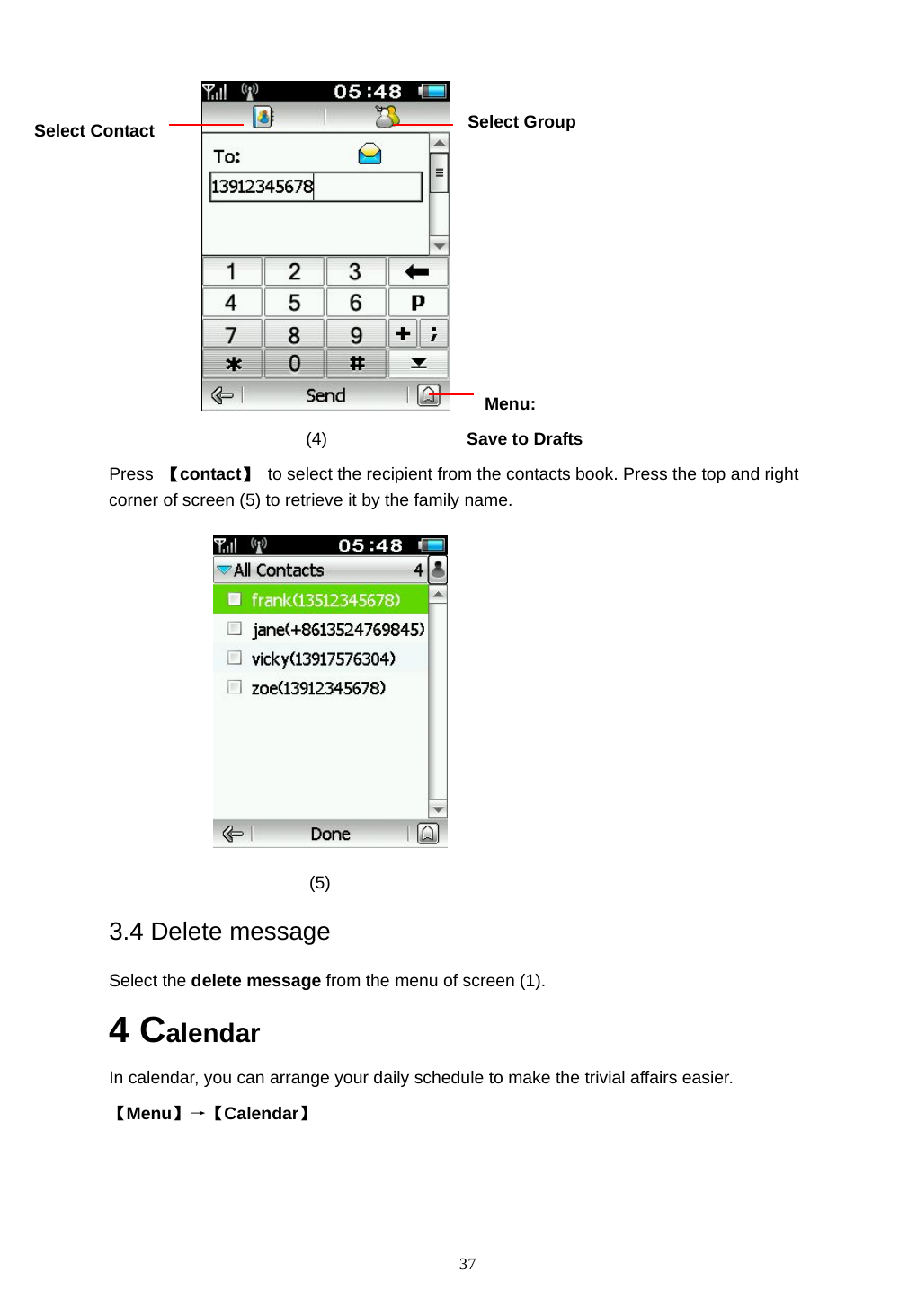  37     Menu:  (4)                Save to Drafts Press  【contact】  to select the recipient from the contacts book. Press the top and right corner of screen (5) to retrieve it by the family name.                           (5) 3.4 Delete message Select the delete message from the menu of screen (1).   4 Calendar  In calendar, you can arrange your daily schedule to make the trivial affairs easier. 【Menu】&rarr;【Calendar】 Select Contact Select Group 