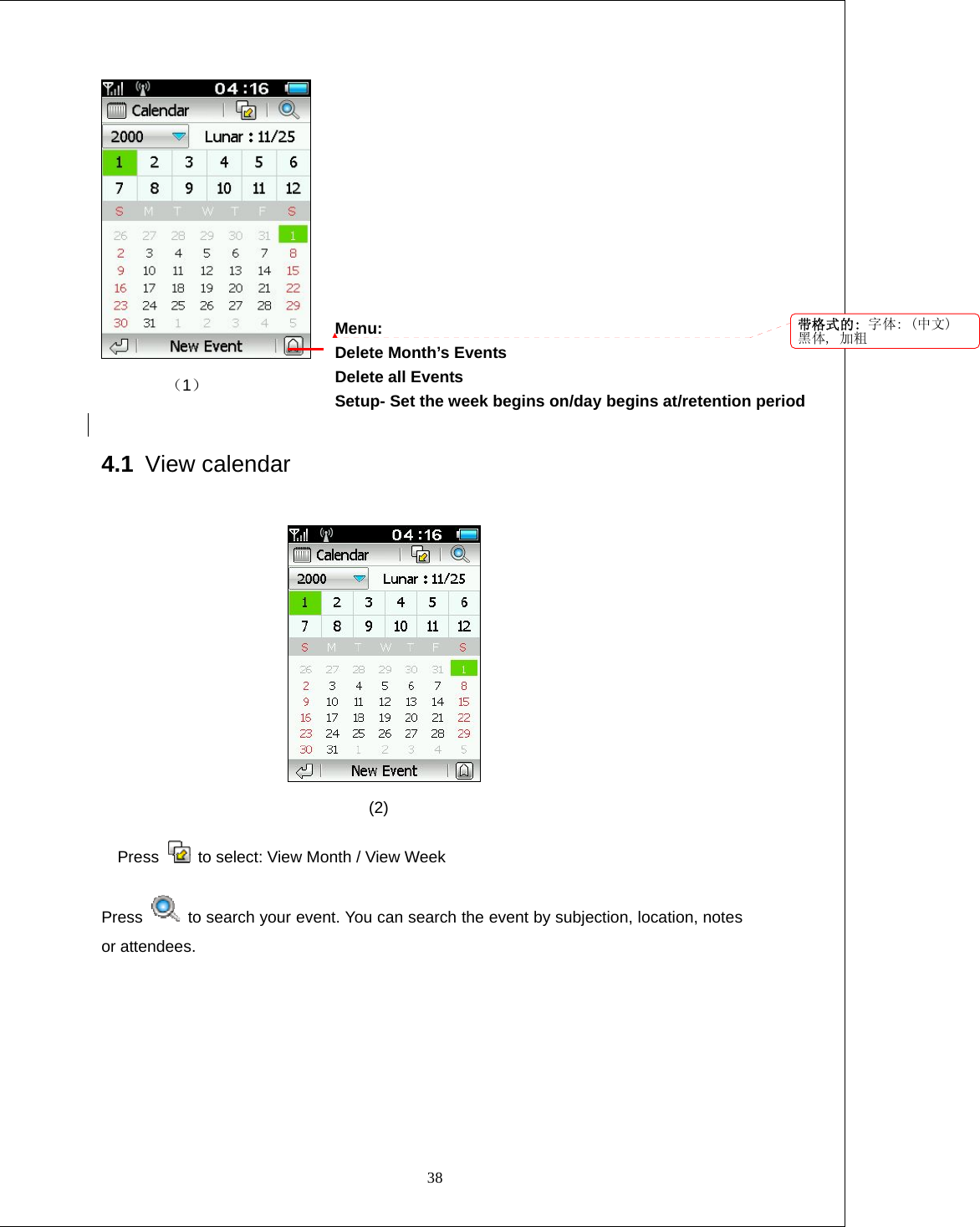  38  （1）   4.1 View calendar                                    (2) Press   to select: View Month / View Week   Press    to search your event. You can search the event by subjection, location, notes or attendees.  Menu: Delete Month&rsquo;s Events   Delete all Events Setup- Set the week begins on/day begins at/retention period   带格式的: 字体: (中文)黑体, 加粗