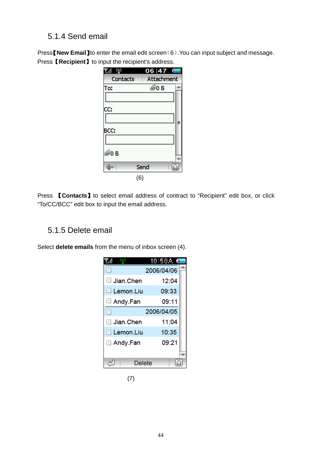  44 5.1.4 Send email Press【New Email】to enter the email edit screen（6）.You can input subject and message. Press【Recipient】to input the recipient&rsquo;s address.  (6)  Press  【Contacts】to select email address of contract to &ldquo;Recipient&rdquo; edit box, or click &ldquo;To/CC/BCC&rdquo; edit box to input the email address.  5.1.5 Delete email Select delete emails from the menu of inbox screen (4).  (7)  