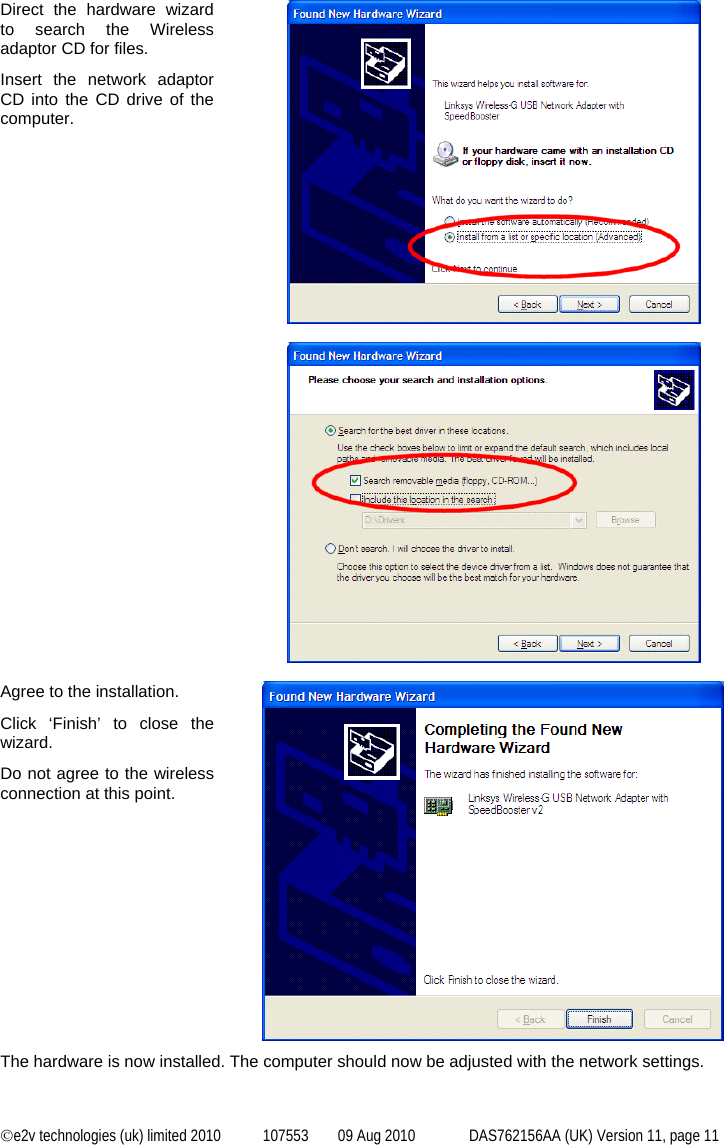  ©e2v technologies (uk) limited 2010  107553  09 Aug 2010  DAS762156AA (UK) Version 11, page 11  Direct the hardware wizard to search the Wireless adaptor CD for files. Insert the network adaptor CD into the CD drive of the computer.       Agree to the installation. Click ‘Finish’ to close the wizard. Do not agree to the wireless connection at this point.   The hardware is now installed. The computer should now be adjusted with the network settings. 
