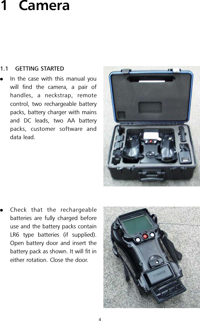 1 Camera1.1 GETTING STARTED.In the case with this manual youwill find the camera, a pair ofhandles, a neckstrap, remotecontrol, two rechargeable batterypacks, battery charger with mainsand DC leads, two AA batterypacks, customer software anddata lead..Check that the rechargeablebatteries are fully charged beforeuse and the battery packs containLR6 type batteries (if supplied).Open battery door and insert thebattery pack as shown. It will fit ineither rotation. Close the door.4