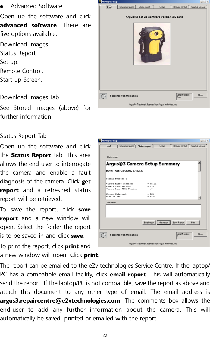 .Advanced SoftwareOpen up the software and clickadvanced software.Therearefive options available:Download Images.Status Report.Set-up.Remote Control.Start-up Screen.Download Images TabSee Stored Images (above) forfurther information.Status Report TabOpen up the software and clickthe Status Report tab. This areaallows the end-user to interrogatethe camera and enable a faultdiagnosis of the camera. Click getreport and a refreshed statusreport will be retrieved.To save the report, click savereport and a new window willopen. Select the folder the reportis to be saved in and click save.To print the report, click print anda new window will open. Click print.The report can be emailed to the e2v technologies Service Centre. If the laptop/PC has a compatible email facility, click email report. This will automaticallysend the report. If the laptop/PC is not compatible, save the report as above andattach this document to any other type of email. The email address isargus3.repaircentre@e2vtechnologies.com. The comments box allows theend-user to add any further information about the camera. This willautomatically be saved, printed or emailed with the report.22