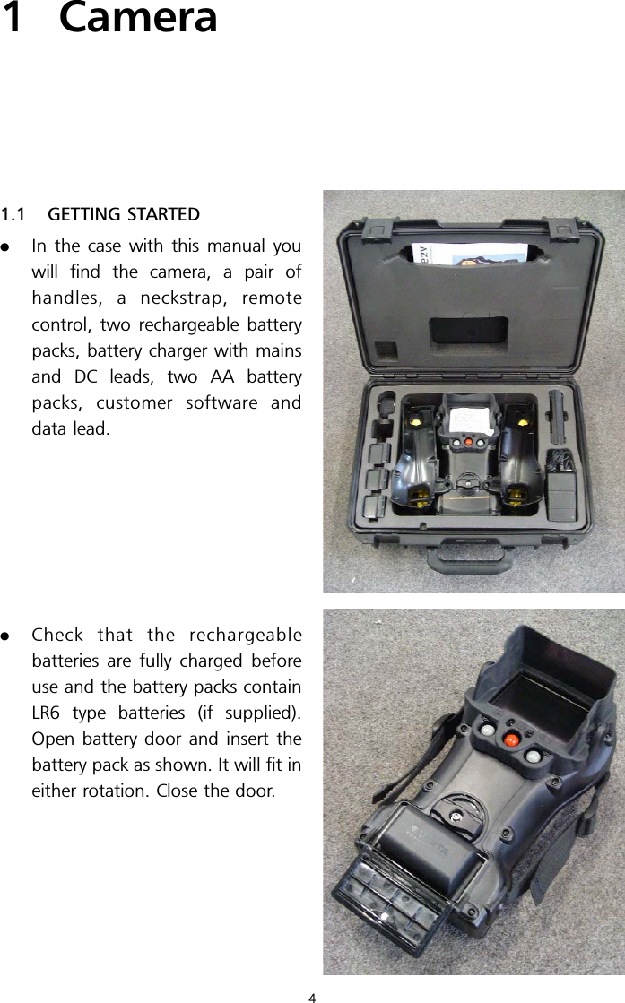 1 Camera1.1 GETTING STARTED.In the case with this manual youwill find the camera, a pair ofhandles, a neckstrap, remotecontrol, two rechargeable batterypacks, battery charger with mainsand DC leads, two AA batterypacks, customer software anddata lead..Check that the rechargeablebatteries are fully charged beforeuse and the battery packs containLR6 type batteries (if supplied).Open battery door and insert thebattery pack as shown. It will fit ineither rotation. Close the door.4