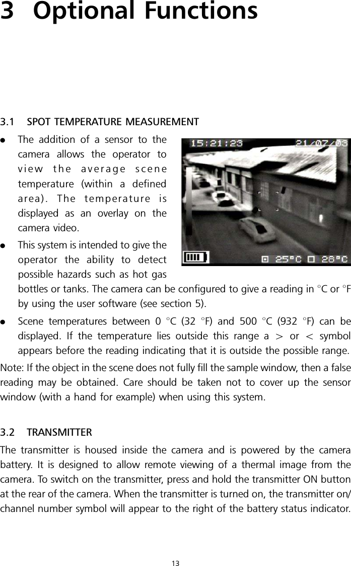 3 Optional Functions3.1 SPOT TEMPERATURE MEASUREMENT.The addition of a sensor to thecamera allows the operator toview the average scenetemperature (within a definedarea). The temperature isdisplayed as an overlay on thecamera video..This system is intended to give theoperator the ability to detectpossible hazards such as hot gasbottles or tanks. The camera can be configured to give a reading in 8Cor8Fby using the user software (see section 5)..Scene temperatures between 0 8C (32 8F) and 500 8C (932 8F) can bedisplayed. If the temperature lies outside this range a 4or 5symbolappears before the reading indicating that it is outside the possible range.Note: If the object in the scene does not fully fill the sample window, then a falsereading may be obtained. Care should be taken not to cover up the sensorwindow (with a hand for example) when using this system.3.2 TRANSMITTERThe transmitter is housed inside the camera and is powered by the camerabattery. It is designed to allow remote viewing of a thermal image from thecamera. To switch on the transmitter, press and hold the transmitter ON buttonat the rear of the camera. When the transmitter is turned on, the transmitter on/channel number symbol will appear to the right of the battery status indicator.13