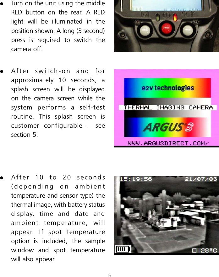 .Turn on the unit using the middleRED button on the rear. A REDlight will be illuminated in theposition shown. A long (3 second)press is required to switch thecamera off..After switch-on and forapproximately 10 seconds, asplash screen will be displayedon the camera screen while thesystem performs a self-testroutine. This splash screen iscustomer configurable – seesection 5..After 10 to 20 seconds(depending on ambienttemperature and sensor type) thethermal image, with battery statusdisplay, time and date andambient temperature, willappear. If spot temperatureoption is included, the samplewindow and spot temperaturewill also appear.5