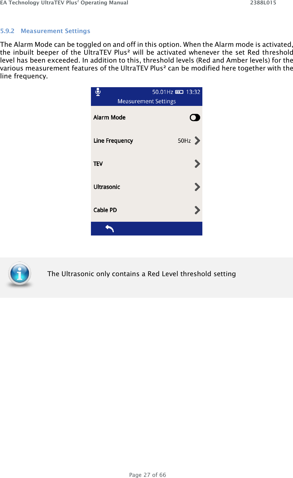 EA Technology UltraTEV Plus2 Operating Manual    2388L015   Page 27 of 66 5.9.2 Measurement Settings The Alarm Mode can be toggled on and off in this option. When the Alarm mode is activated, the inbuilt beeper of the UltraTEV Plus² will be activated whenever the set Red threshold level has been exceeded. In addition to this, threshold levels (Red and Amber levels) for the various measurement features of the UltraTEV Plus² can be modified here together with the line frequency.    The Ultrasonic only contains a Red Level threshold setting    