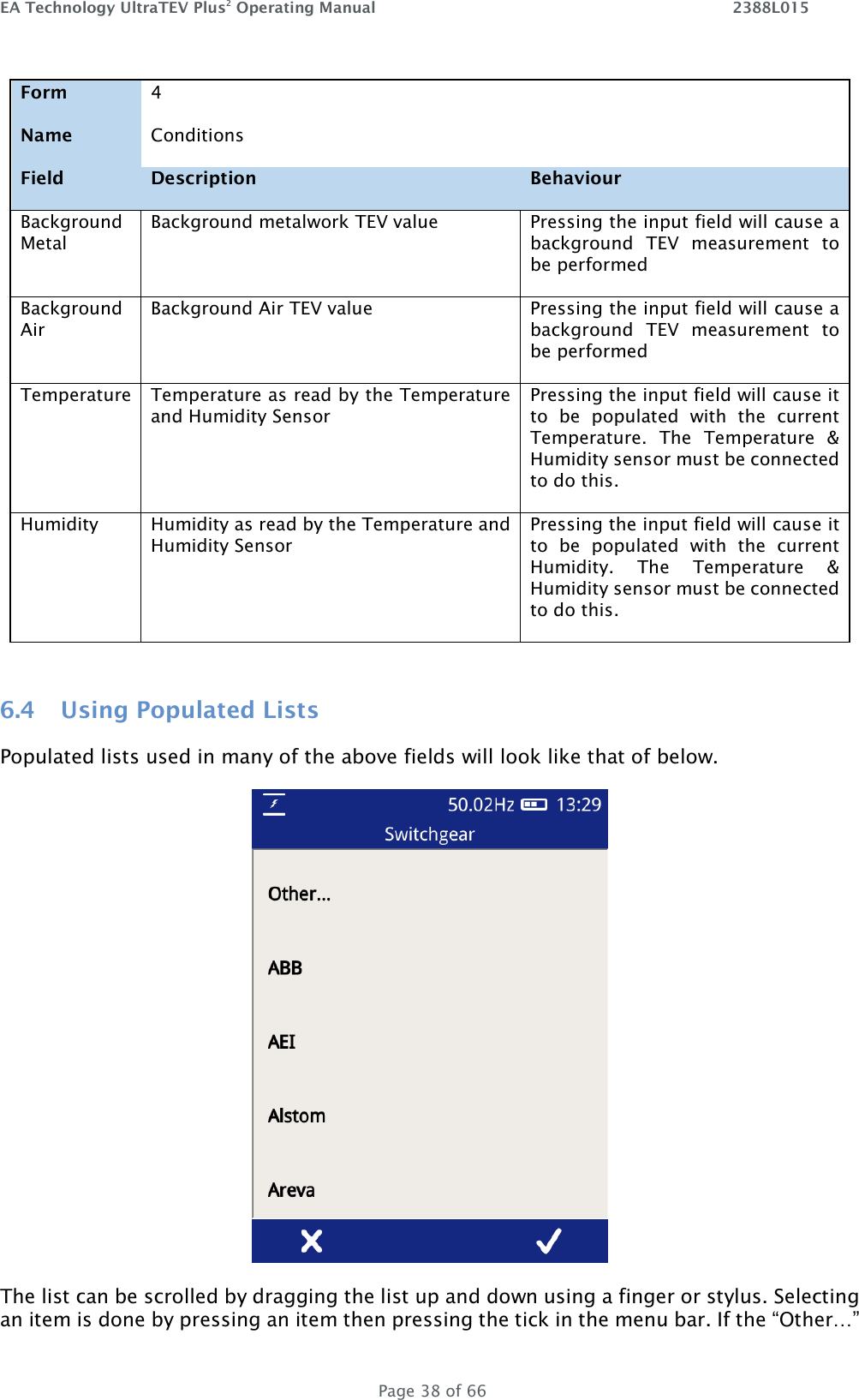 EA Technology UltraTEV Plus2 Operating Manual    2388L015   Page 38 of 66 Form 4   Name Conditions   Field Description Behaviour Background Metal Background metalwork TEV value Pressing the input field will cause a background  TEV  measurement  to be performed Background Air Background Air TEV value Pressing the input field will cause a background  TEV  measurement  to be performed Temperature Temperature as read by the Temperature and Humidity Sensor Pressing the input field will cause it to  be  populated  with  the  current Temperature.  The  Temperature  &amp; Humidity sensor must be connected to do this. Humidity Humidity as read by the Temperature and Humidity Sensor Pressing the input field will cause it to  be  populated  with  the  current Humidity.  The  Temperature  &amp; Humidity sensor must be connected to do this.  6.4 Using Populated Lists Populated lists used in many of the above fields will look like that of below.  The list can be scrolled by dragging the list up and down using a finger or stylus. Selecting an item is done by pressing an item then pressing the tick in the menu bar. If the “Other…” 