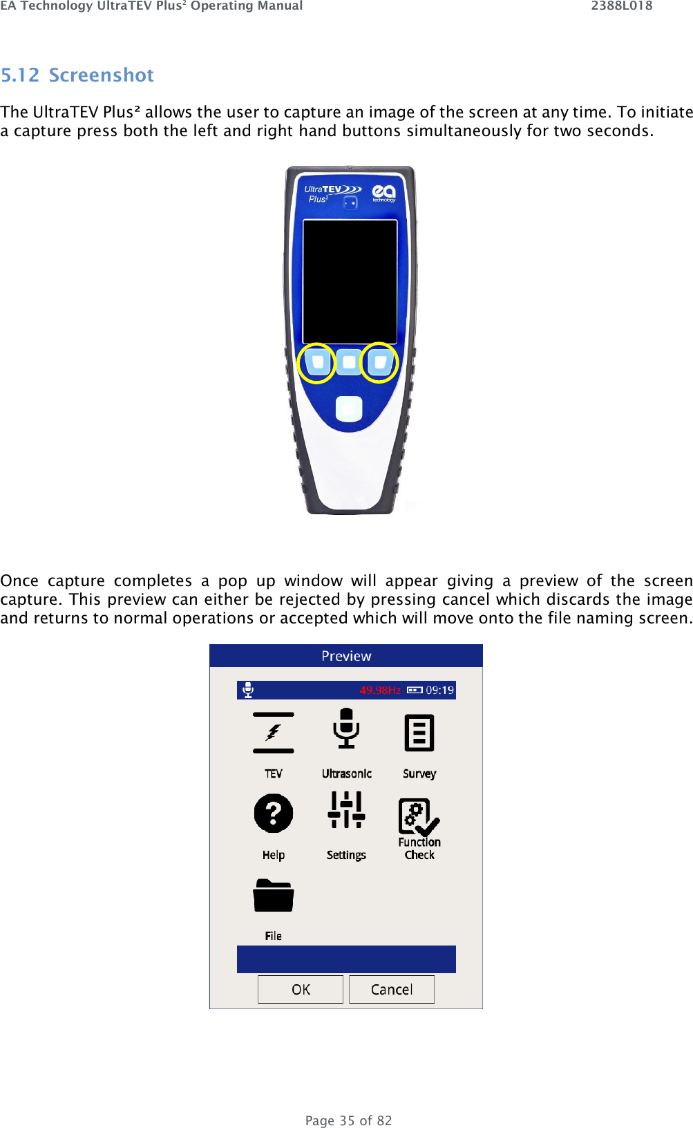 EA Technology UltraTEV Plus2 Operating Manual    2388L018   Page 35 of 82 5.12 Screenshot The UltraTEV Plus² allows the user to capture an image of the screen at any time. To initiate a capture press both the left and right hand buttons simultaneously for two seconds.    Once  capture  completes  a  pop  up  window  will  appear  giving  a  preview  of  the  screen capture. This preview can either be rejected by pressing cancel which discards the image and returns to normal operations or accepted which will move onto the file naming screen.    