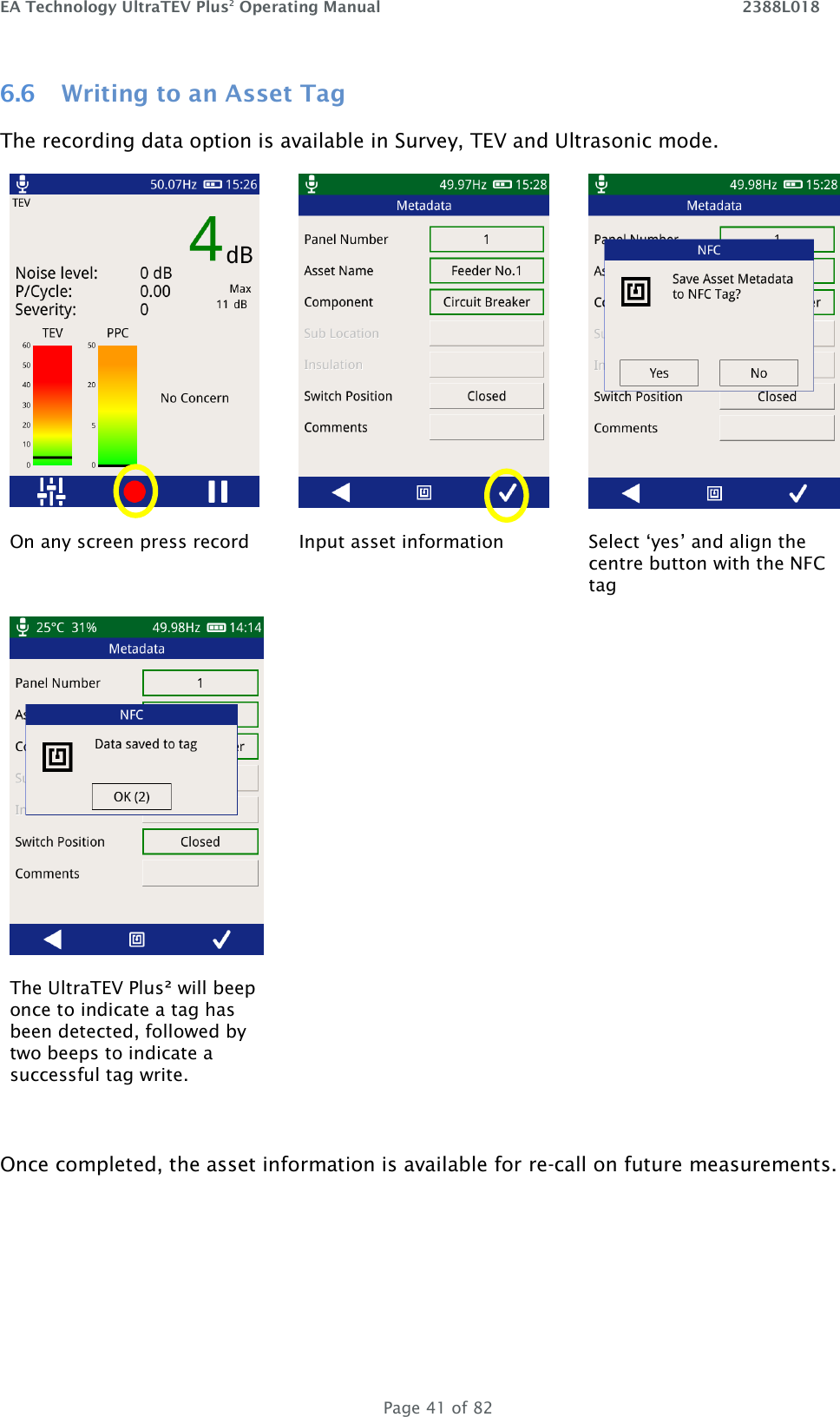 EA Technology UltraTEV Plus2 Operating Manual    2388L018   Page 41 of 82 6.6 Writing to an Asset Tag The recording data option is available in Survey, TEV and Ultrasonic mode.        On any screen press record Input asset information Select ‘yes’ and align the centre button with the NFC tag    The UltraTEV Plus² will beep once to indicate a tag has been detected, followed by two beeps to indicate a successful tag write.    Once completed, the asset information is available for re-call on future measurements.    