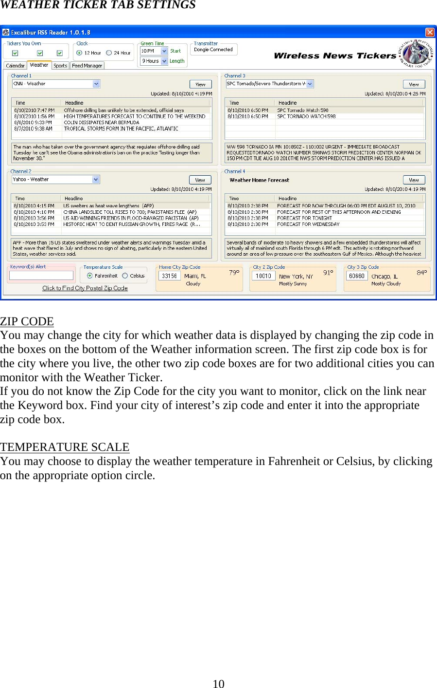 10 WEATHER TICKER TAB SETTINGS    ZIP CODE You may change the city for which weather data is displayed by changing the zip code in the boxes on the bottom of the Weather information screen. The first zip code box is for the city where you live, the other two zip code boxes are for two additional cities you can monitor with the Weather Ticker. If you do not know the Zip Code for the city you want to monitor, click on the link near the Keyword box. Find your city of interest’s zip code and enter it into the appropriate zip code box.  TEMPERATURE SCALE You may choose to display the weather temperature in Fahrenheit or Celsius, by clicking on the appropriate option circle.              