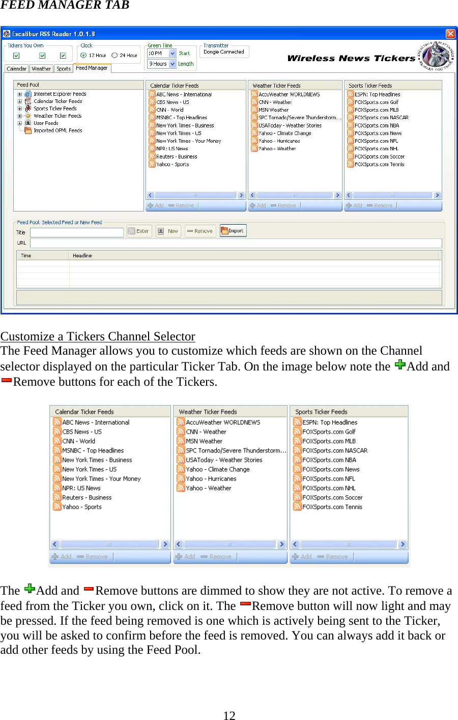 12 FEED MANAGER TAB    Customize a Tickers Channel Selector The Feed Manager allows you to customize which feeds are shown on the Channel selector displayed on the particular Ticker Tab. On the image below note the  Add and Remove buttons for each of the Tickers.    The  Add and  Remove buttons are dimmed to show they are not active. To remove a feed from the Ticker you own, click on it. The  Remove button will now light and may be pressed. If the feed being removed is one which is actively being sent to the Ticker, you will be asked to confirm before the feed is removed. You can always add it back or add other feeds by using the Feed Pool.  