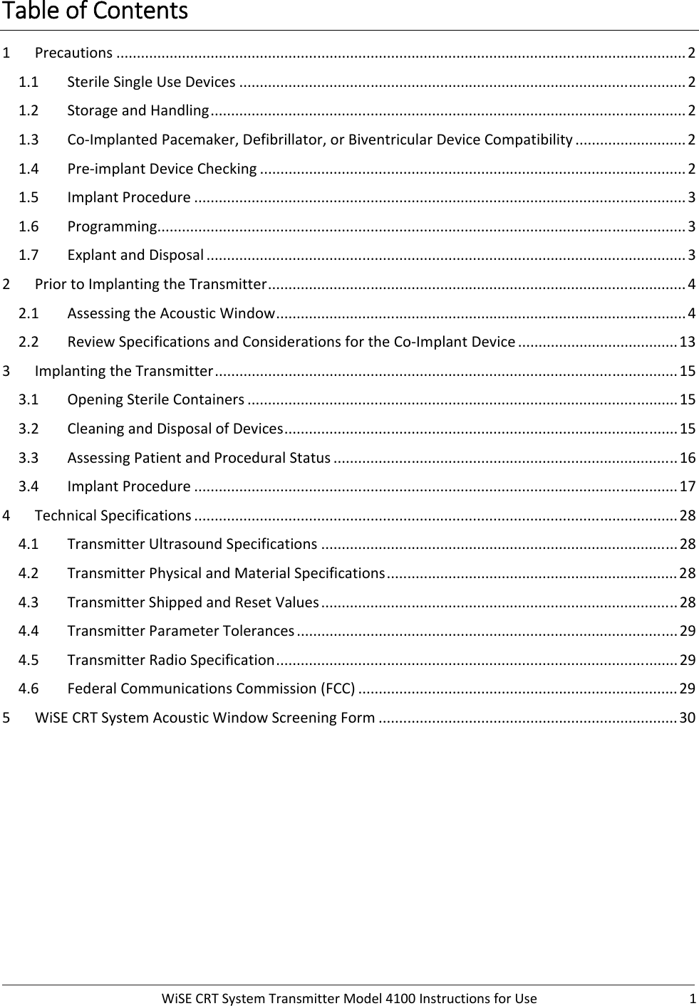  WiSECRTSystemTransmitterModel4100InstructionsforUse 1TableofContents1 Precautions...........................................................................................................................................21.1 SterileSingleUseDevices.............................................................................................................21.2 StorageandHandling....................................................................................................................21.3 Co‐ImplantedPacemaker,Defibrillator,orBiventricularDeviceCompatibility...........................21.4 Pre‐implantDeviceChecking........................................................................................................21.5 ImplantProcedure........................................................................................................................31.6 Programming.................................................................................................................................31.7 ExplantandDisposal.....................................................................................................................32 PriortoImplantingtheTransmitter......................................................................................................42.1 AssessingtheAcousticWindow....................................................................................................42.2 ReviewSpecificationsandConsiderationsfortheCo‐ImplantDevice.......................................133 ImplantingtheTransmitter.................................................................................................................153.1 OpeningSterileContainers.........................................................................................................153.2 CleaningandDisposalofDevices................................................................................................153.3 AssessingPatientandProceduralStatus....................................................................................163.4 ImplantProcedure......................................................................................................................174 TechnicalSpecifications......................................................................................................................284.1 TransmitterUltrasoundSpecifications.......................................................................................284.2 TransmitterPhysicalandMaterialSpecifications.......................................................................284.3 TransmitterShippedandResetValues.......................................................................................284.4 TransmitterParameterTolerances.............................................................................................294.5 TransmitterRadioSpecification..................................................................................................294.6 FederalCommunicationsCommission(FCC)..............................................................................295 WiSECRTSystemAcousticWindowScreeningForm.........................................................................30 