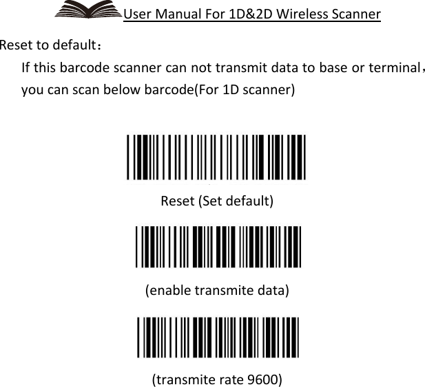   User Manual For 1D&amp;2D Wireless Scanner Reset to default：    If this barcode scanner can not transmit data to base or terminal，you can scan below barcode(For 1D scanner)   Reset (Set default)  (enable transmite data)  (transmite rate 9600) 